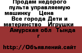 Продам недорого пульта управляемую машинку  › Цена ­ 4 500 - Все города Дети и материнство » Игрушки   . Амурская обл.,Тында г.